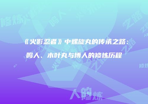 《火影忍者》中螺旋丸的传承之路：鸣人、木叶丸与博人的修炼历程