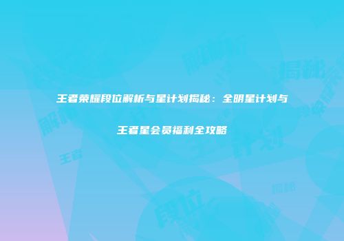王者荣耀段位解析与星计划揭秘：全明星计划与王者星会员福利全攻略