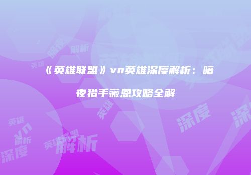 《英雄联盟》vn英雄深度解析：暗夜猎手薇恩攻略全解