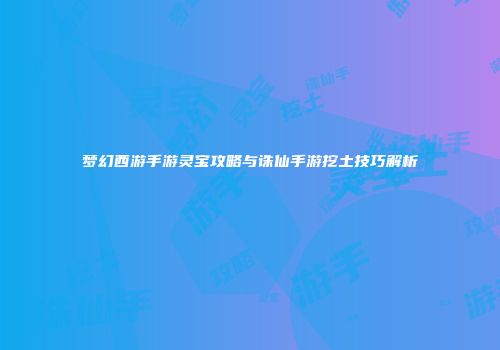 梦幻西游手游灵宝攻略与诛仙手游挖土技巧解析