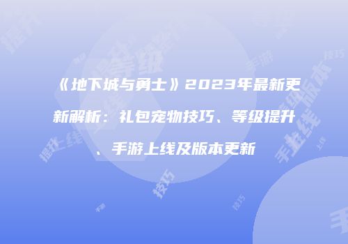 《地下城与勇士》2023年最新更新解析：礼包宠物技巧、等级提升、手游上线及版本更新