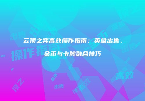 云顶之弈高效操作指南：英雄出售、金币与卡牌融合技巧