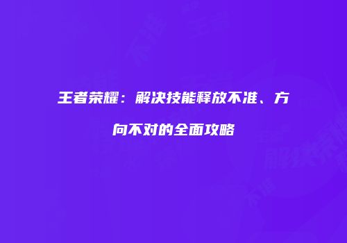 王者荣耀：解决技能释放不准、方向不对的全面攻略