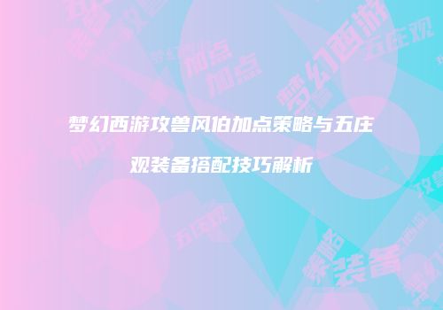 梦幻西游攻兽风伯加点策略与五庄观装备搭配技巧解析