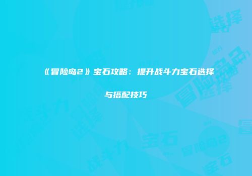 《冒险岛2》宝石攻略：提升战斗力宝石选择与搭配技巧