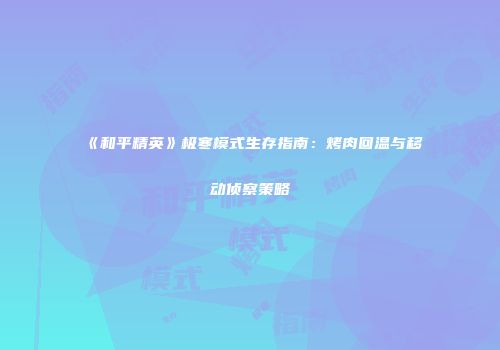 《和平精英》极寒模式生存指南：烤肉回温与移动侦察策略