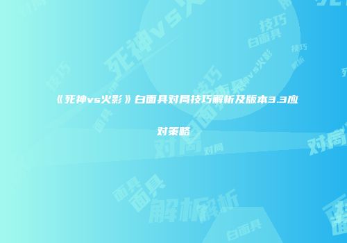 《死神vs火影》白面具对局技巧解析及版本3.3应对策略
