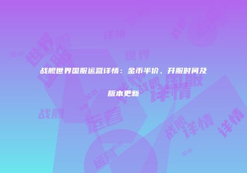 战舰世界国服运营详情：金币半价、开服时间及版本更新