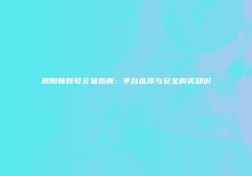 阴阳师账号交易指南：平台选择与安全购买知识