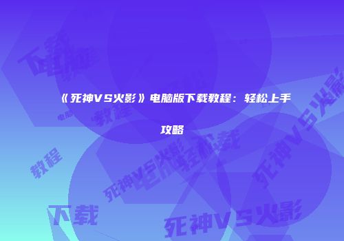 《死神VS火影》电脑版下载教程：轻松上手攻略