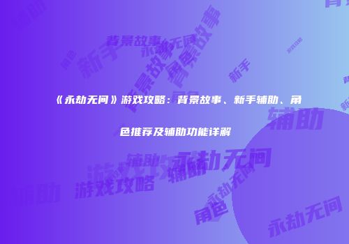 《永劫无间》游戏攻略：背景故事、新手辅助、角色推荐及辅助功能详解
