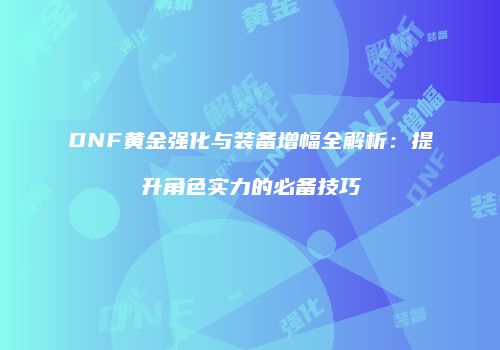 DNF黄金强化与装备增幅全解析：提升角色实力的必备技巧