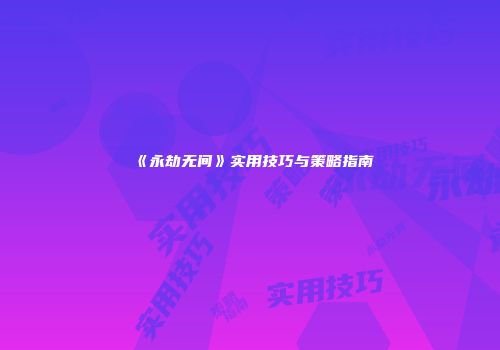《永劫无间》实用技巧与策略指南