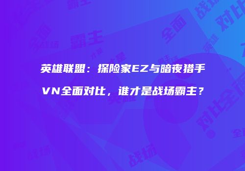 英雄联盟：探险家EZ与暗夜猎手VN全面对比，谁才是战场霸主？