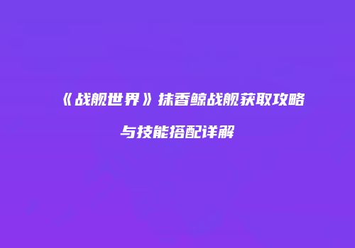 《战舰世界》抹香鲸战舰获取攻略与技能搭配详解