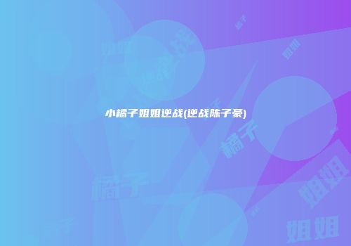 小橘子姐姐逆战(逆战陈子豪)