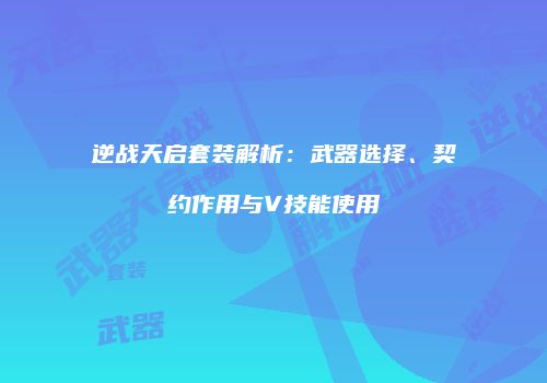 逆战天启套装解析：武器选择、契约作用与V技能使用