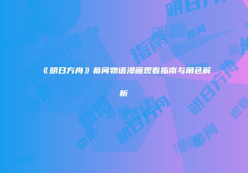 《明日方舟》幕间物语漫画观看指南与角色解析