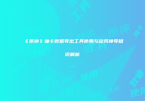 《原神》抽卡数据导出工具使用与旋风神导知识解析