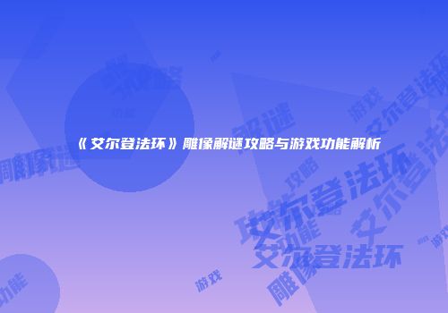 《艾尔登法环》雕像解谜攻略与游戏功能解析