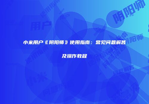 小米用户《阴阳师》使用指南：常见问题解答及操作教程