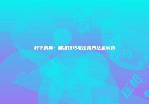 和平精英：瞄准技巧与压枪方法全解析