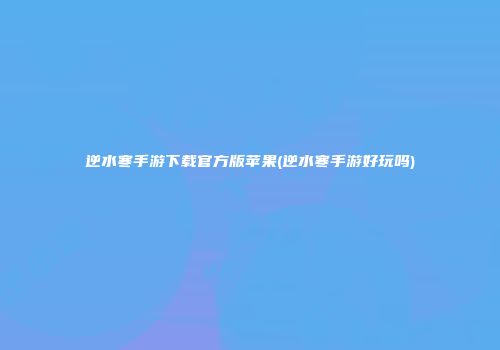 逆水寒手游下载官方版苹果(逆水寒手游好玩吗)