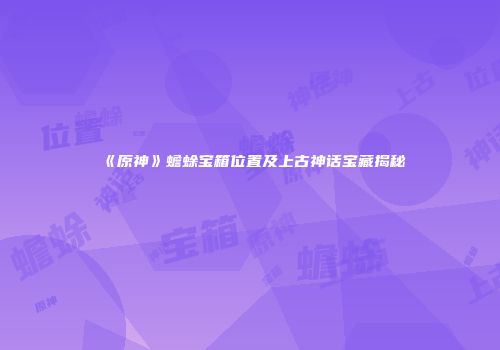 《原神》蟾蜍宝箱位置及上古神话宝藏揭秘