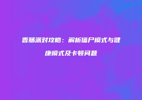 香肠派对攻略：解析僵尸模式与健康模式及卡顿问题