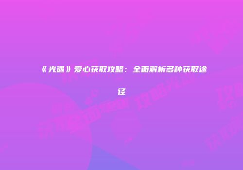 《光遇》爱心获取攻略：全面解析多种获取途径