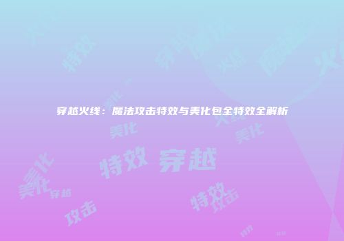 穿越火线：魔法攻击特效与美化包全特效全解析