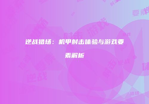 逆战猎场：机甲射击体验与游戏要素解析