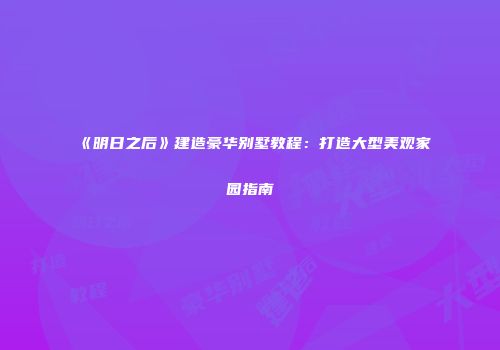 《明日之后》建造豪华别墅教程：打造大型美观家园指南