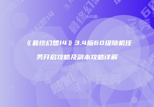 《最终幻想14》3.4版60级随机任务开启攻略及副本攻略详解