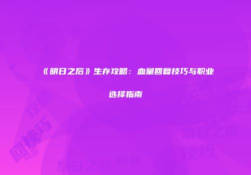 《明日之后》生存攻略：血量回复技巧与职业选择指南