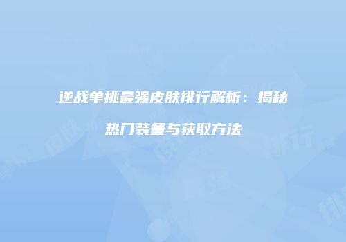 逆战单挑最强皮肤排行解析：揭秘热门装备与获取方法