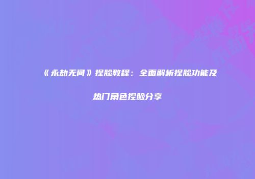 《永劫无间》捏脸教程：全面解析捏脸功能及热门角色捏脸分享