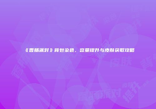 《香肠派对》背包染色、容量提升与皮肤获取攻略