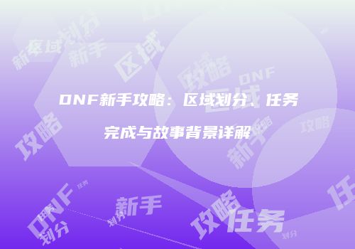 DNF新手攻略：区域划分、任务完成与故事背景详解