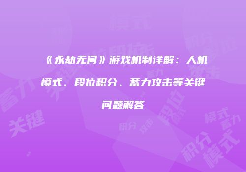 《永劫无间》游戏机制详解：人机模式、段位积分、蓄力攻击等关键问题解答