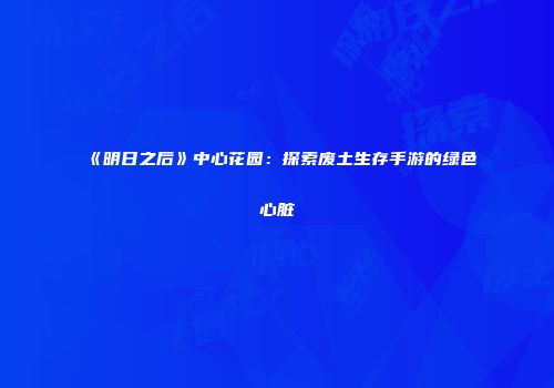 《明日之后》中心花园：探索废土生存手游的绿色心脏