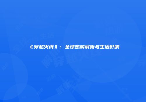 《穿越火线》：全球热游解析与生活影响