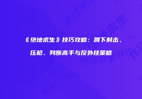 《绝地求生》技巧攻略：蹲下射击、压枪、判断高手与反外挂策略