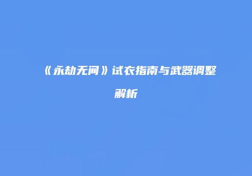 《永劫无间》试衣指南与武器调整解析