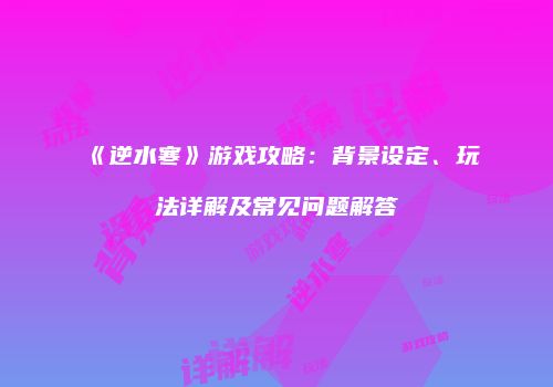 《逆水寒》游戏攻略：背景设定、玩法详解及常见问题解答