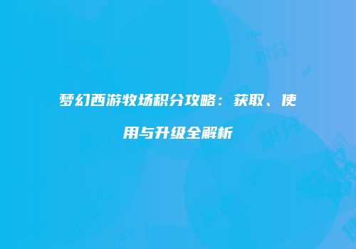 梦幻西游牧场积分攻略：获取、使用与升级全解析