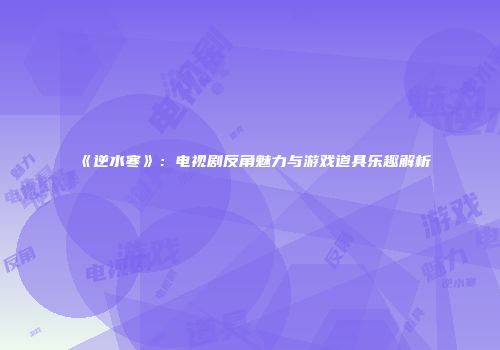 《逆水寒》：电视剧反角魅力与游戏道具乐趣解析
