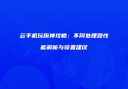 云手机玩原神攻略：不同处理器性能解析与设置建议