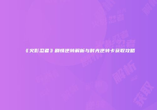 《火影忍者》剧情逆转解析与时光逆转卡获取攻略