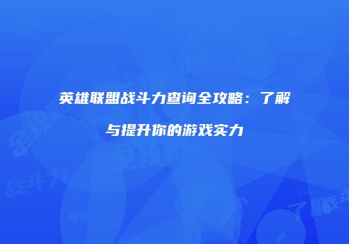 英雄联盟战斗力查询全攻略：了解与提升你的游戏实力